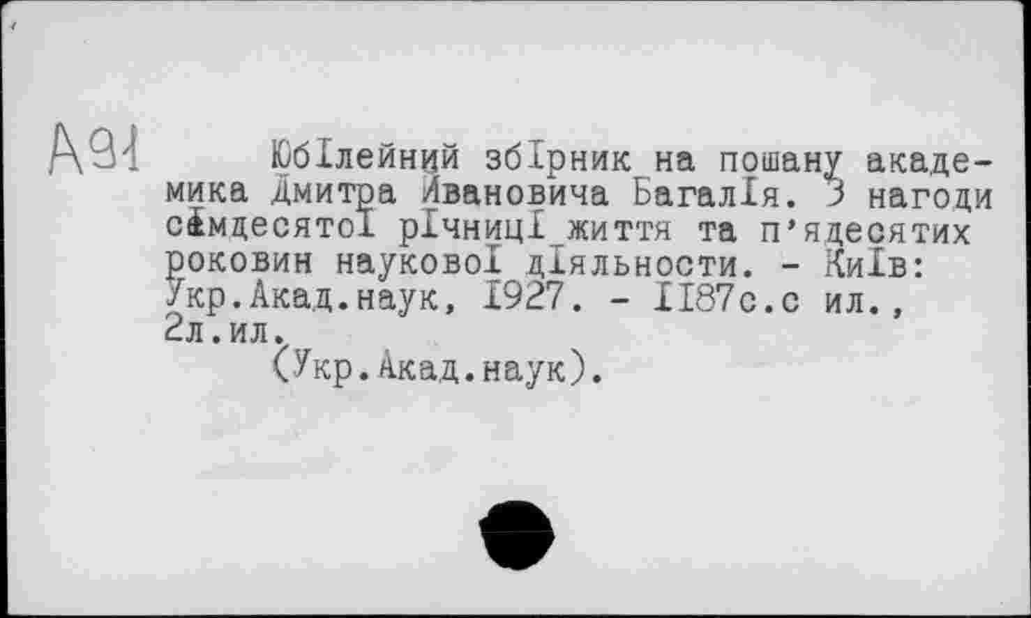 ﻿ІОбІлейнцй збірник на пошану академика Дмитра /Івановича Багалія. З нагоди сімдесятої річниці життя та п’ядесятих роковин наукової діяльности. - Київ: Укр.Акад.наук, 1927. - И87с.с ил., 2л.ил.
(Укр.Акад.наук).